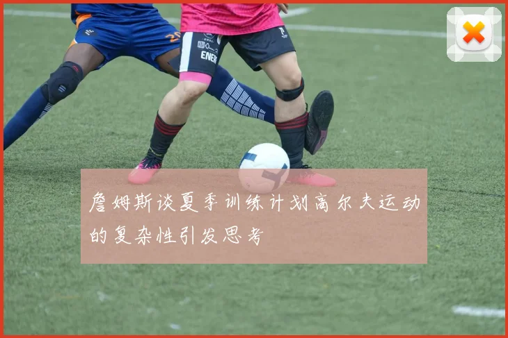 詹姆斯谈夏季训练计划高尔夫运动的复杂性引发思考