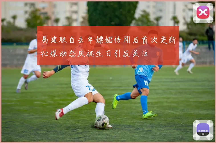 易建联自去年嫖娼传闻后首次更新社媒动态庆祝生日引发关注
