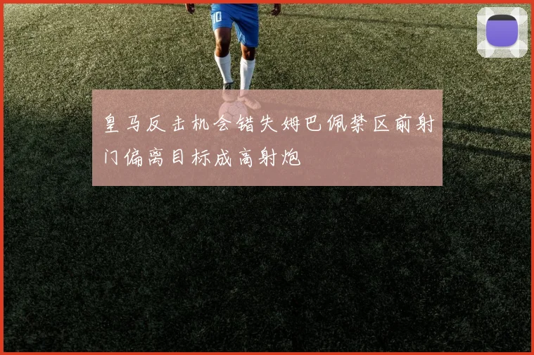 皇马反击机会错失姆巴佩禁区前射门偏离目标成高射炮