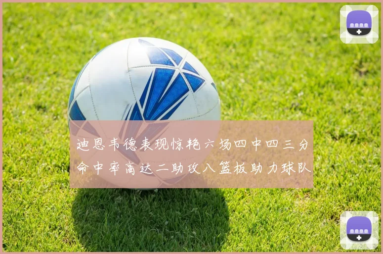 迪恩韦德表现惊艳六场四中四三分命中率高达二助攻八篮板助力球队胜利