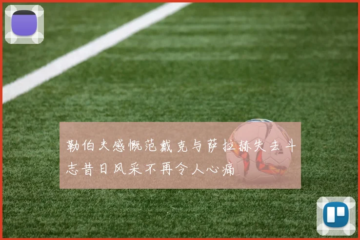 勒伯夫感慨范戴克与萨拉赫失去斗志昔日风采不再令人心痛