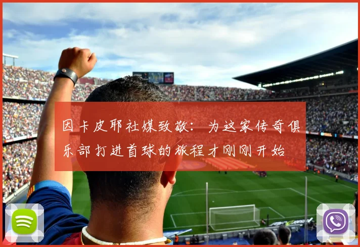 因卡皮耶社媒致敬：为这家传奇俱乐部打进首球的旅程才刚刚开始