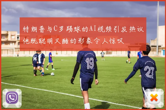 特朗普与C罗踢球的AI视频引发热议他既聪明又酷的形象令人惊叹