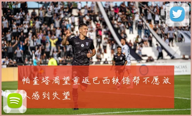 帕奎塔渴望重返巴西铁锤帮不愿放人感到失望
