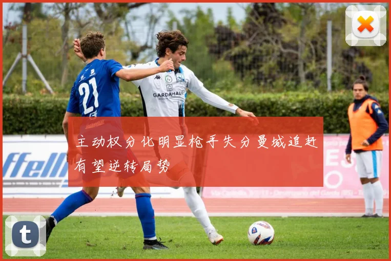 主动权分化明显枪手失分曼城追赶有望逆转局势