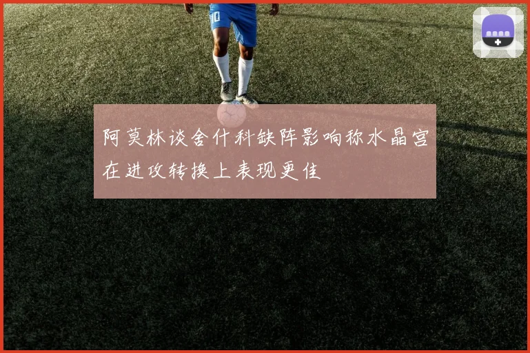 阿莫林谈舍什科缺阵影响称水晶宫在进攻转换上表现更佳