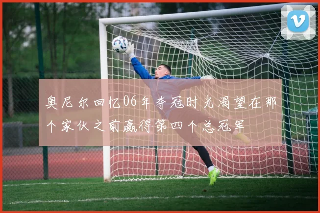 奥尼尔回忆06年夺冠时光渴望在那个家伙之前赢得第四个总冠军
