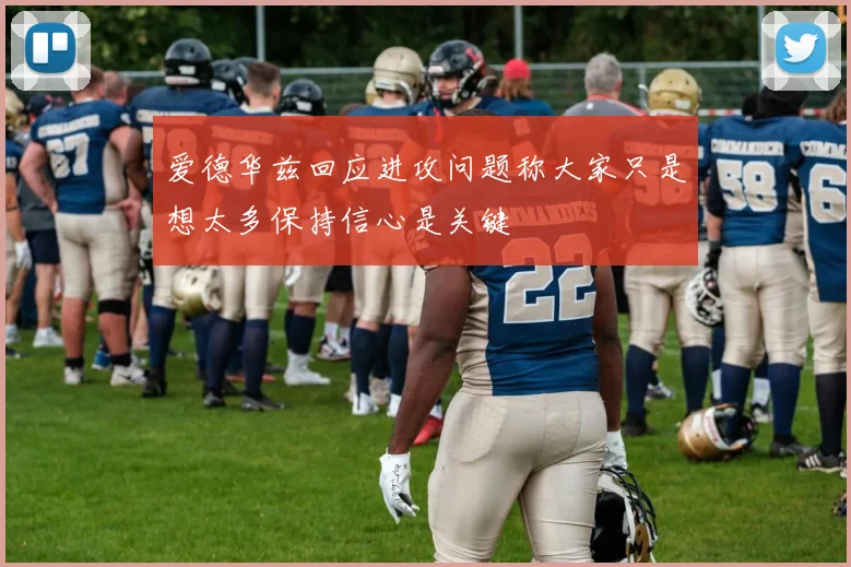 爱德华兹回应进攻问题称大家只是想太多保持信心是关键