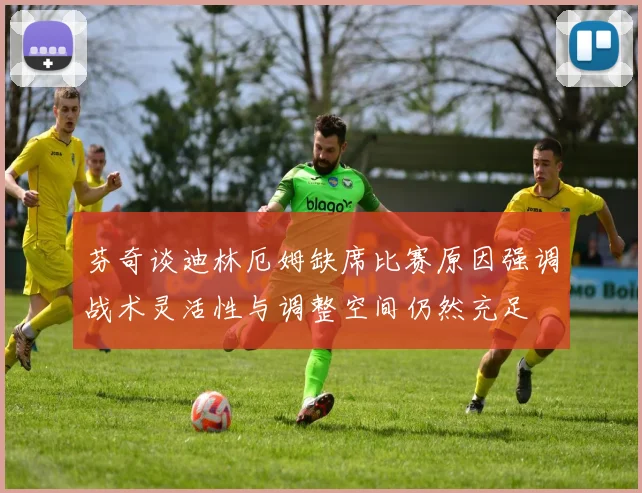 芬奇谈迪林厄姆缺席比赛原因强调战术灵活性与调整空间仍然充足