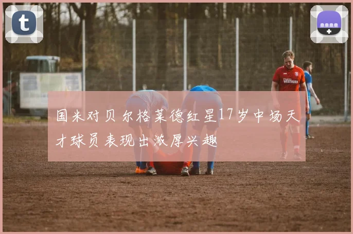 国米对贝尔格莱德红星17岁中场天才球员表现出浓厚兴趣