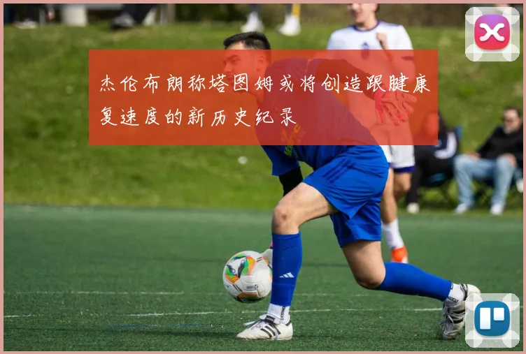 杰伦布朗称塔图姆或将创造跟腱康复速度的新历史纪录
