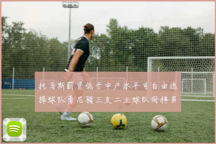 托马斯薪资低于中产水平可自由选择球队勇尼骑三支二土球队同样具竞争力