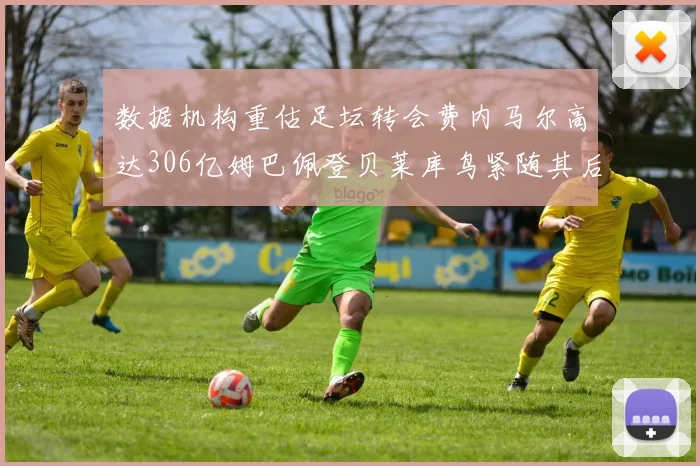 数据机构重估足坛转会费内马尔高达306亿姆巴佩登贝莱库鸟紧随其后