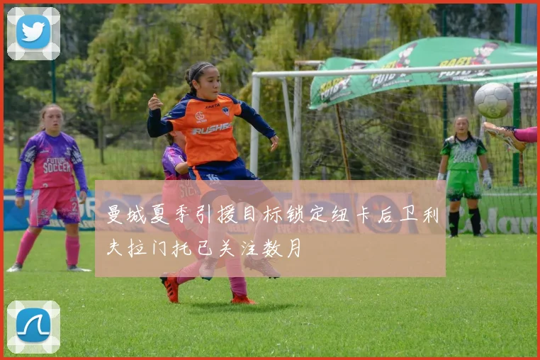 曼城夏季引援目标锁定纽卡后卫利夫拉门托已关注数月