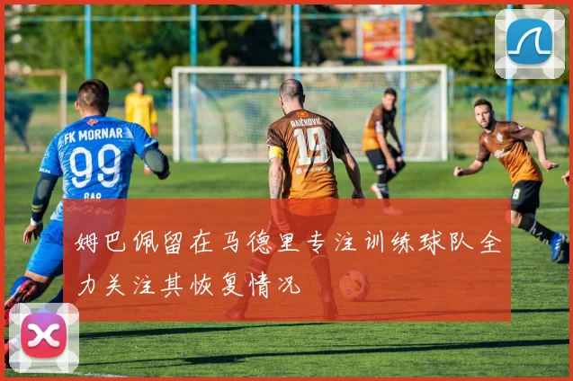 姆巴佩留在马德里专注训练球队全力关注其恢复情况