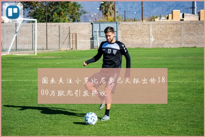 国米关注小罗比尼奥已久拟出价1800万欧元引发热议