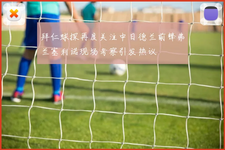 拜仁球探再度关注中日德兰前锋弗兰塞利诺现场考察引发热议