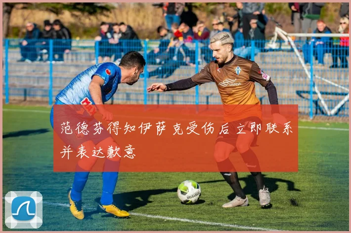 范德芬得知伊萨克受伤后立即联系并表达歉意