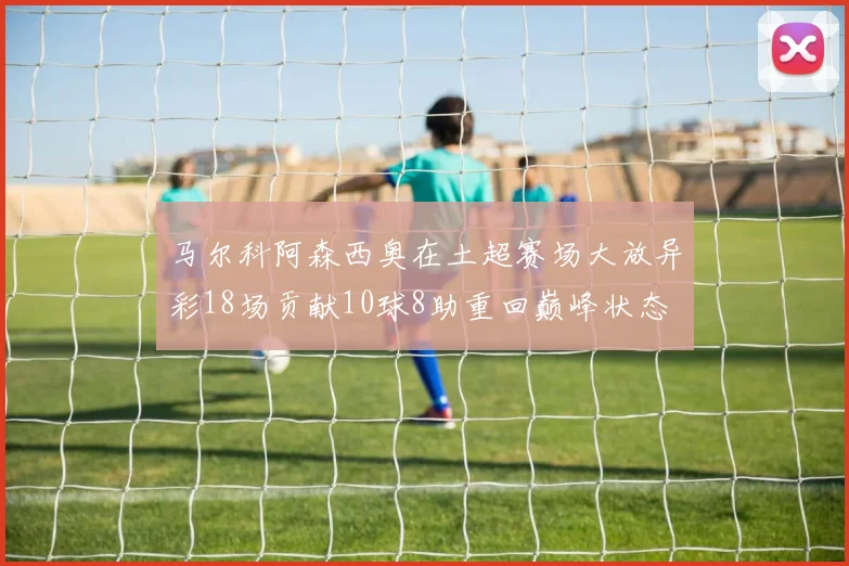 马尔科阿森西奥在土超赛场大放异彩18场贡献10球8助重回巅峰状态