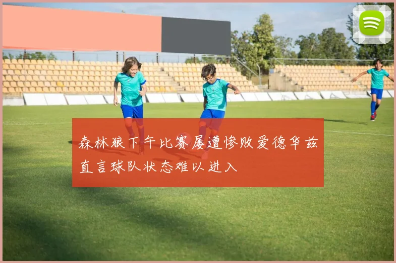 森林狼下午比赛屡遭惨败爱德华兹直言球队状态难以进入