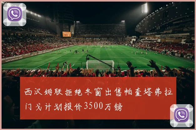 西汉姆联拒绝冬窗出售帕奎塔弗拉门戈计划报价3500万镑