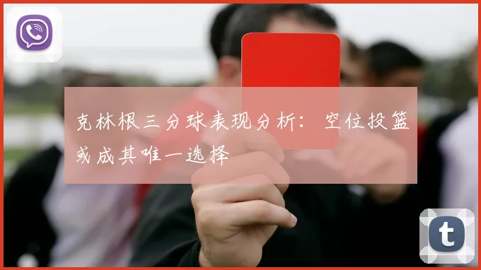 克林根三分球表现分析：空位投篮或成其唯一选择