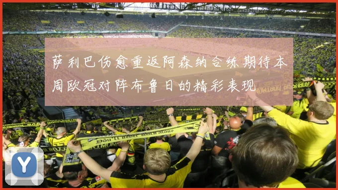 萨利巴伤愈重返阿森纳合练期待本周欧冠对阵布鲁日的精彩表现