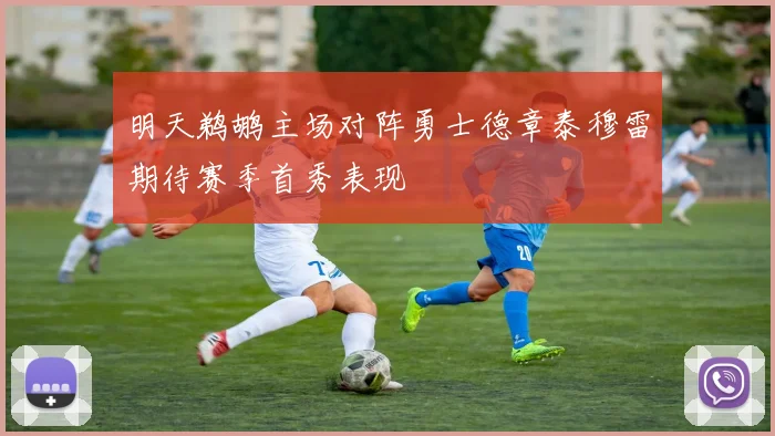 明天鹈鹕主场对阵勇士德章泰穆雷期待赛季首秀表现