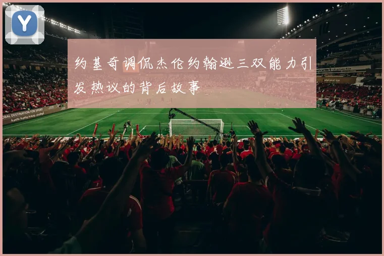 约基奇调侃杰伦约翰逊三双能力引发热议的背后故事