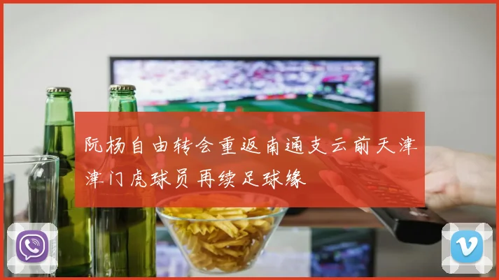 阮杨自由转会重返南通支云前天津津门虎球员再续足球缘