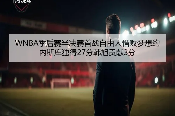 WNBA季后赛半决赛首战自由人惜败梦想约内斯库独得27分韩旭贡献3分 | leyu.com