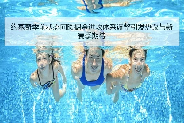 约基奇季前状态回暖掘金进攻体系调整引发热议与新赛季期待（leyu）
